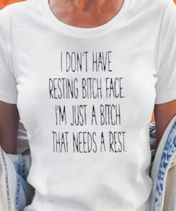 I Dont Have Resting Bitch Face Im Just A Bitch That Needs A Rest Shirt