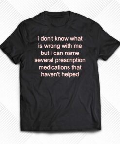 I Don’t Know What Is Wrong Wit Me But I Can Name Several Prescription Shirt I Don’t Know What Is Wrong Wit Me But I Can Name Several Prescription Shirt