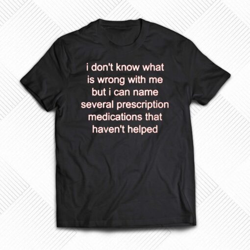 I Don’t Know What Is Wrong Wit Me But I Can Name Several Prescription Shirt