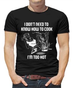 I Don’t Need To Know How To Cook I’m Too Hot T-shirt I Don’t Need To Know How To Cook I’m Too Hot T-shirt