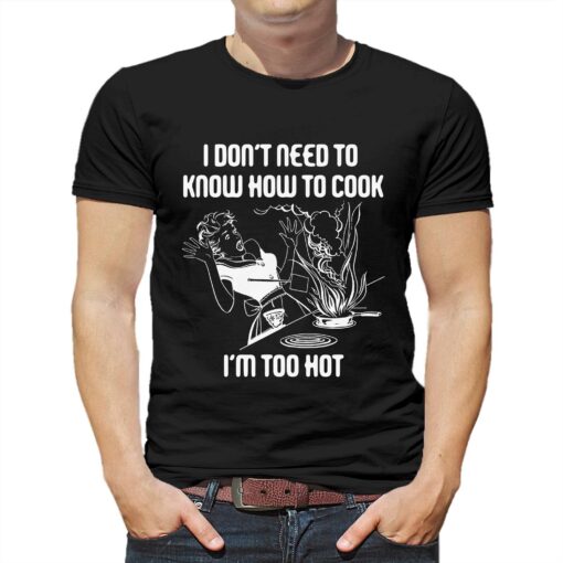 I Don’t Need To Know How To Cook I’m Too Hot T-shirt