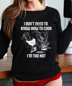 I Don’t Need To Know How To Cook I’m Too Hot T-shirt I Don’t Need To Know How To Cook I’m Too Hot T-shirt