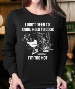 I Don't Need To Know How To Cook I'm Too Hot T-shirt 3 I Dont Need To Know How To Cook Im Too Hot T shirt 4