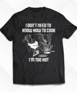 I Don’t Need To Know How To Cook Shirt I Don’t Need To Know How To Cook Shirt