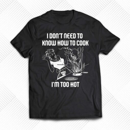 I Don’t Need To Know How To Cook Shirt