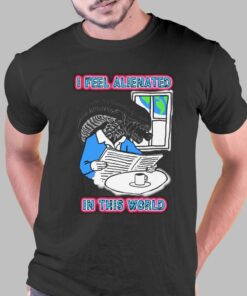 I Feel Alienated In This World T-shirt I Feel Alienated In This World T-shirt