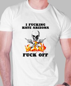 I Fucking Hate Arizona Fuck Off T-shirt