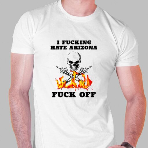 I Fucking Hate Arizona Fuck Off T-shirt