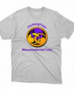 I Fucking Hope Reincarnation Isn’t Real T-shirt
