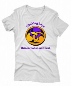 I Fucking Hope Reincarnation Isn’t Real T-shirt