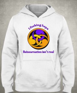 I Fucking Hope Reincarnation Isn't Real T-shirt 2 I Fucking Hope Reincarnation Isnt Real T shirt 3