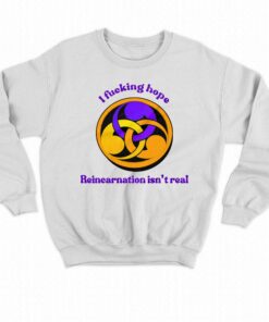 I Fucking Hope Reincarnation Isn't Real T-shirt 3 I Fucking Hope Reincarnation Isnt Real T shirt 4