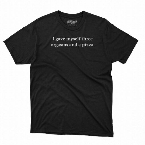 I Gave Myself Three Orgasms And A Pizza T-shirt