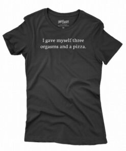 I Gave Myself Three Orgasms And A Pizza T-shirt I Gave Myself Three Orgasms And A Pizza T-shirt