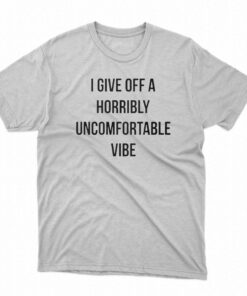 I Give Off A Horribly Uncomfortable Vibe Shirt