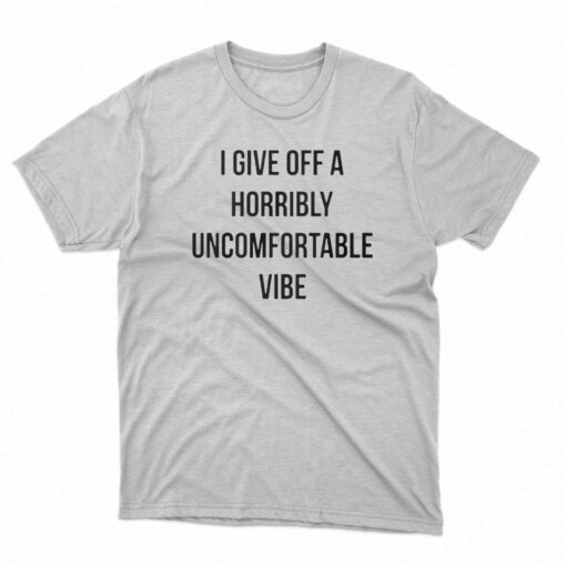 I Give Off A Horribly Uncomfortable Vibe Shirt