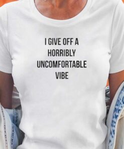 I Give Off A Horribly Uncomfortable Vibe Shirt