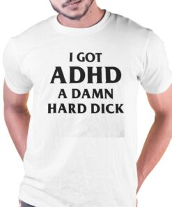 I Got Adhd A Damn Hard Dick Shirt I Got Adhd A Damn Hard Dick Shirt