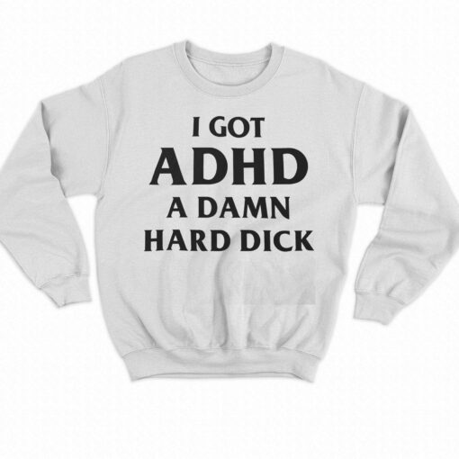 I Got Adhd A Damn Hard Dick Shirt