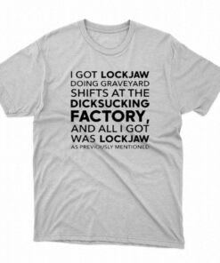 I Got Lockjaw Doing Graveyard Shifts At The Dicksucking Factory T-shirt