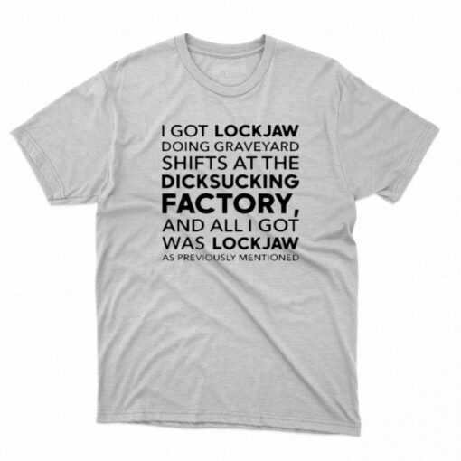 I Got Lockjaw Doing Graveyard Shifts At The Dicksucking Factory T-shirt