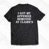 I Got My Appendix Removed At Claires T Shirt