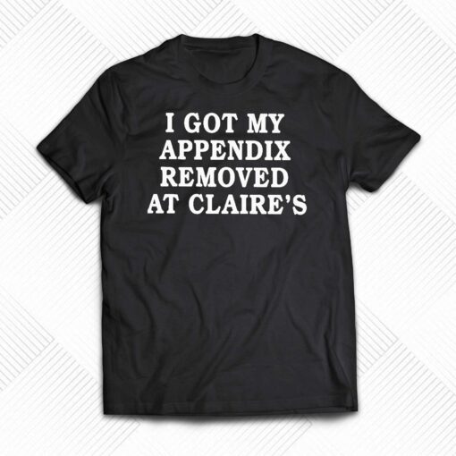 I Got My Appendix Removed At Claires T Shirt