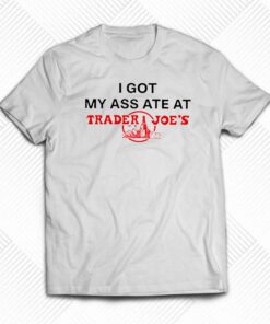 I Got My Ass Ate At Trader Joe’s T-shirt