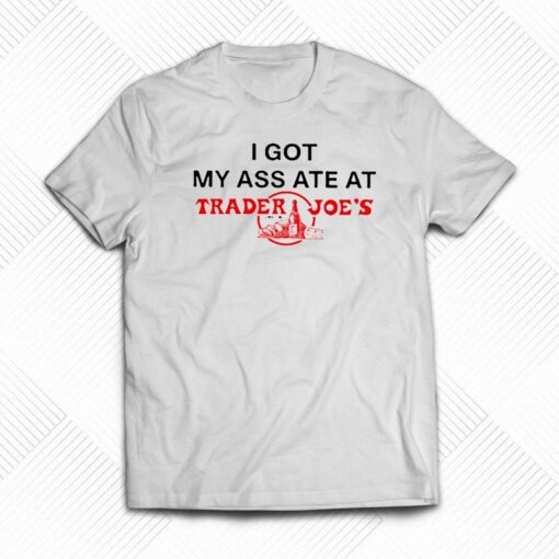 I Got My Ass Ate At Trader Joe’s T-shirt