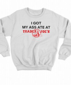 I Got My Ass Ate At Trader Joe's T-shirt 3 I Got My Ass Ate At Trader Joes T shirt 4