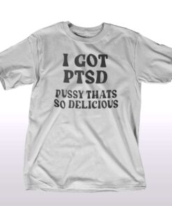 I Got Ptsd Pussy Thats So Delicious T-shirt I Got Ptsd Pussy Thats So Delicious T-shirt