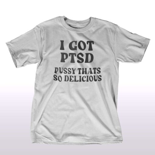 I Got Ptsd Pussy Thats So Delicious T-shirt