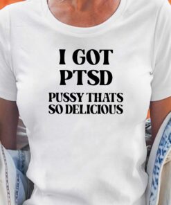 I Got Ptsd Pussy Thats So Delicious T-shirt