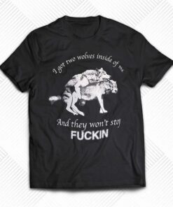 I Got Two Wolves Inside Of Me And They Won’t Stop Fuckin Shirt I Got Two Wolves Inside Of Me And They Won’t Stop Fuckin Shirt