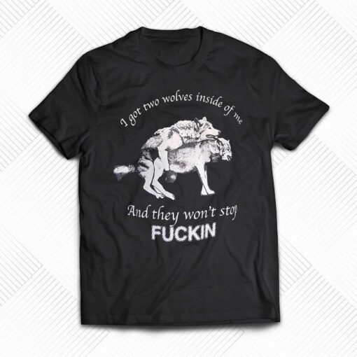 I Got Two Wolves Inside Of Me And They Won’t Stop Fuckin Shirt