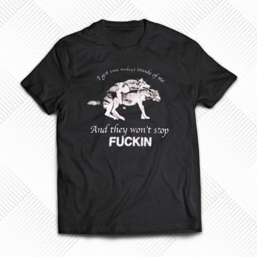 I Got Two Wolves Inside Of Me And They Won’t Stop Fuckin T-shirt