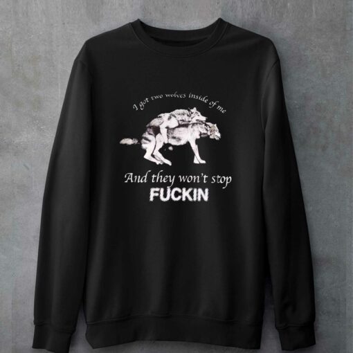 I Got Two Wolves Inside Of Me And They Won’t Stop Fuckin T-shirt