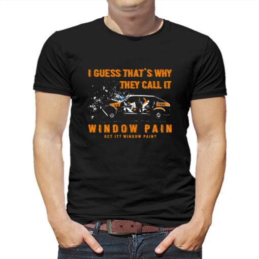 I Guess That’s Why They Call It Window Pain Shirt