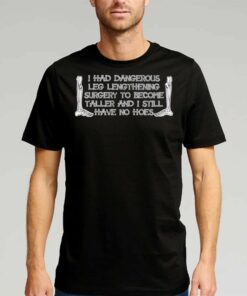 I Had Dangerous Leg Lengthening Surgery To Become Taller And I Still Have No Hoes Shirt I Had Dangerous Leg Lengthening Surgery To Become Taller And I Still Have No Hoes Shirt