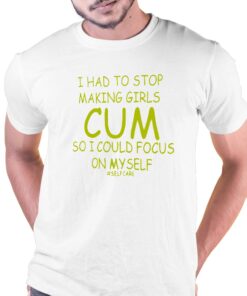 I Had To Stop Making Girls Cum So I Could Focus On Myself T-shirt I Had To Stop Making Girls Cum So I Could Focus On Myself T-shirt