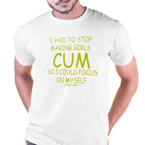 I Had To Stop Making Girls Cum So I Could Focus On Myself T-shirt