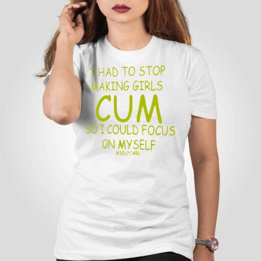 I Had To Stop Making Girls Cum So I Could Focus On Myself T-shirt