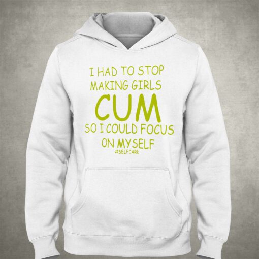 I Had To Stop Making Girls Cum So I Could Focus On Myself T-shirt