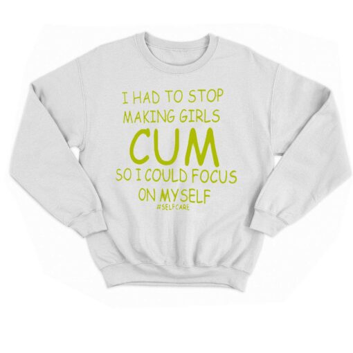 I Had To Stop Making Girls Cum So I Could Focus On Myself T-shirt