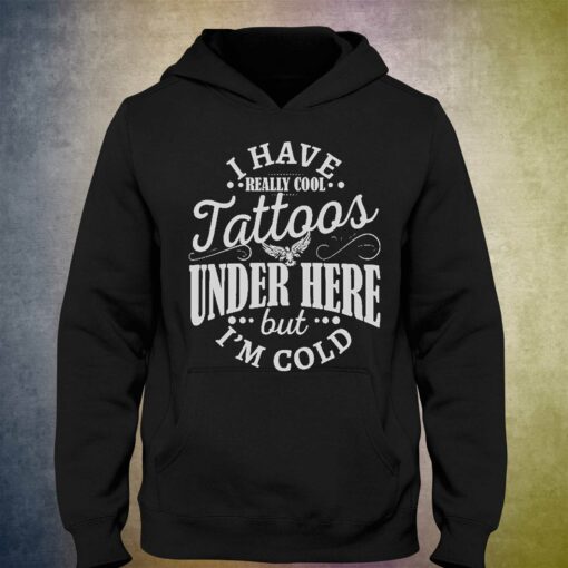 I Have Cool Tattoos Under This But Im Cold Shirt