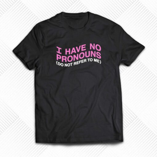 I Have No Pronouns Do Not Refer To Me T-shirt