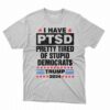 I Have Ptsd Pretty Tired Of Stupid Democrats Trump 2024 T-shirt