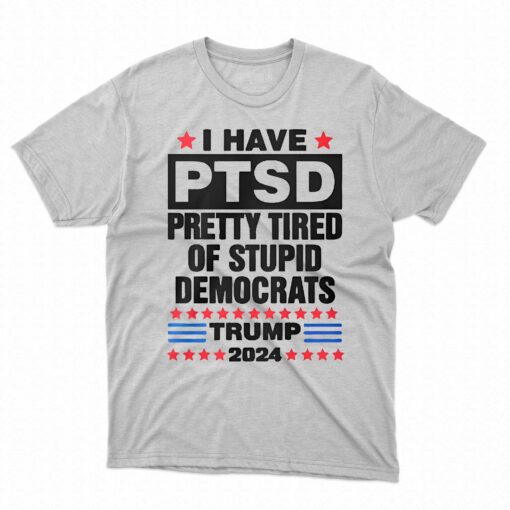 I Have Ptsd Pretty Tired Of Stupid Democrats Trump 2024 T-shirt