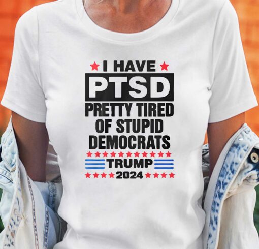 I Have Ptsd Pretty Tired Of Stupid Democrats Trump 2024 T-shirt