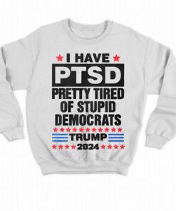 I Have Ptsd Pretty Tired Of Stupid Democrats Trump 2024 T shirt 4